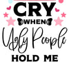 i only cry when ugly people hold me