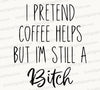 "I Pretend Coffee Helps But I'm Still a Bitch Design - Digital Download"