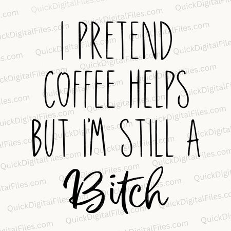 "I Pretend Coffee Helps But I'm Still a Bitch Design - Digital Download"