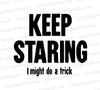 "Humorous 'Keep Staring, I Might Do a Trick' text SVG for DIY projects."