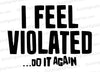 Adult humor SVG design "I feel violated... do it again..." in black text