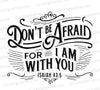 "Don't Be Afraid For I Am With You Scripture Art SVG, PNG, JPEG, PDF"